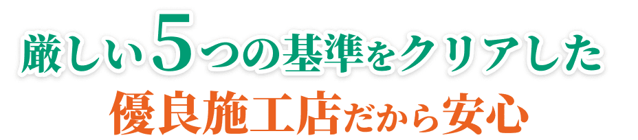 厳しい5つの基準をクリアした優良施工店だから安心