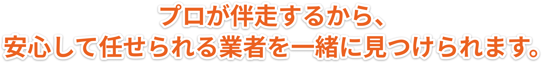 プロが伴走するから、安心して任せられる業者を一緒に見つけられます。