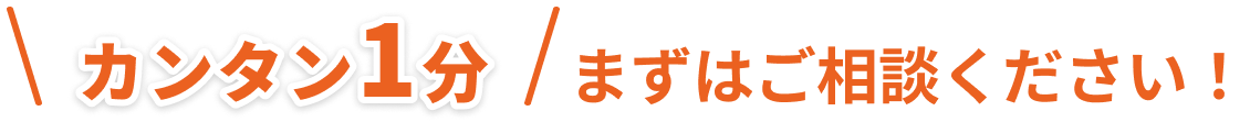 カンタン1分　まずはご相談ください！