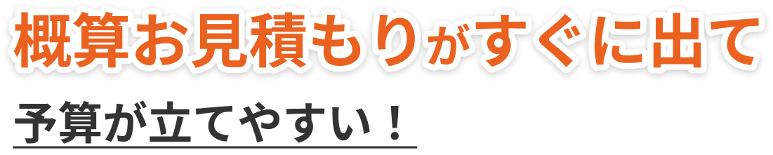 概算お見積もりがすぐに出て予算が立てやすい！