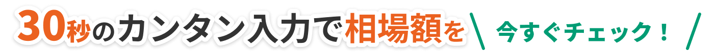 30秒のカンタン入力で相場額を今すぐチェック