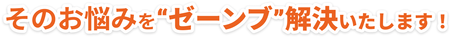 その悩みを”ゼーンブ”解決いたします
